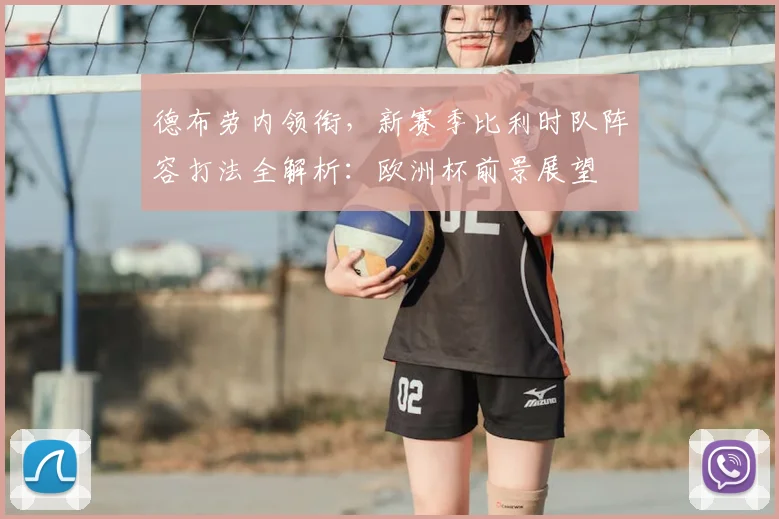 德布劳内领衔，新赛季比利时队阵容打法全解析：欧洲杯前景展望