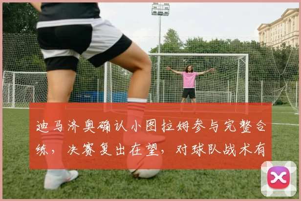 迪马济奥确认小图拉姆参与完整合练，决赛复出在望，对球队战术有何影响？