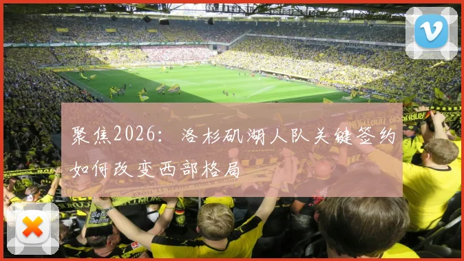 聚焦2026：洛杉矶湖人队关键签约如何改变西部格局