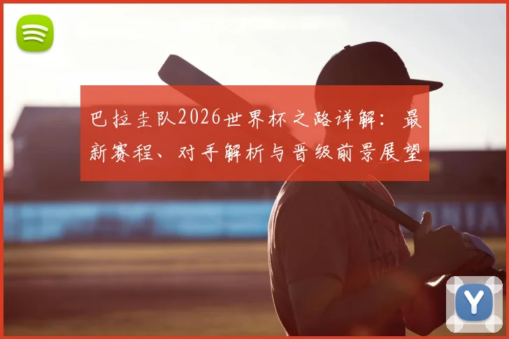 巴拉圭队2026世界杯之路详解：最新赛程、对手解析与晋级前景展望