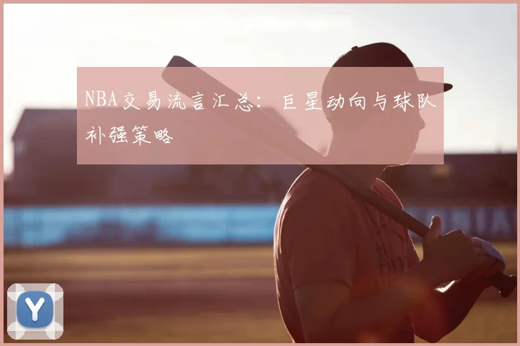 NBA交易流言汇总：巨星动向与球队补强策略