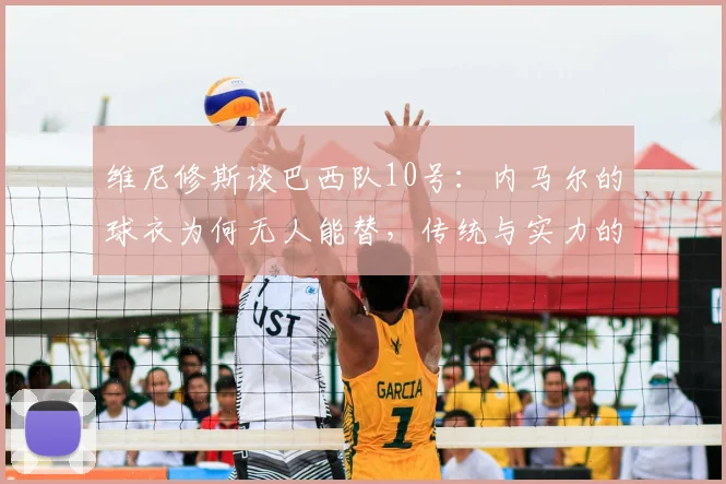 维尼修斯谈巴西队10号：内马尔的球衣为何无人能替，传统与实力的双重定调