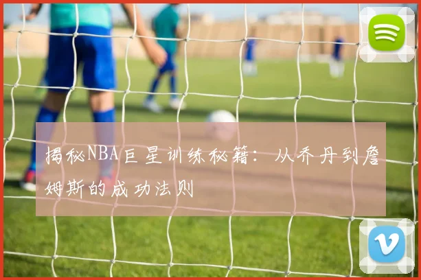 揭秘NBA巨星训练秘籍：从乔丹到詹姆斯的成功法则
