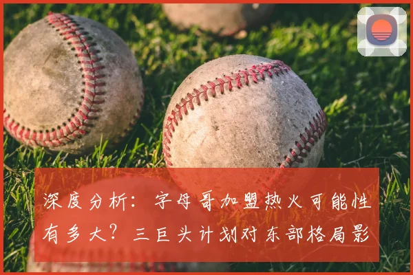 深度分析：字母哥加盟热火可能性有多大？三巨头计划对东部格局影响