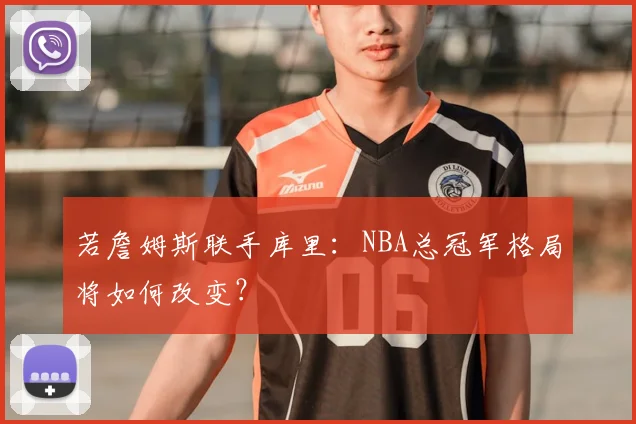 若詹姆斯联手库里：NBA总冠军格局将如何改变？