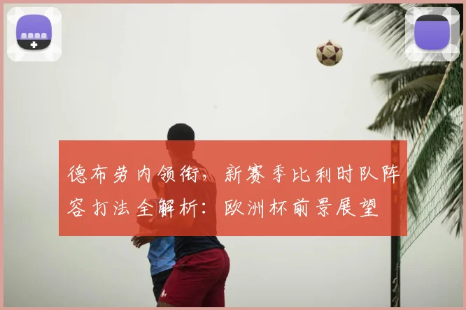 德布劳内领衔，新赛季比利时队阵容打法全解析：欧洲杯前景展望