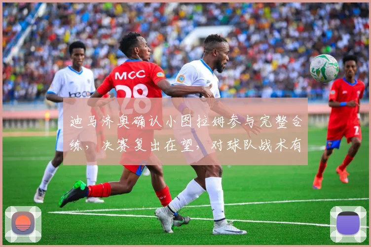 迪马济奥确认小图拉姆参与完整合练，决赛复出在望，对球队战术有何影响？