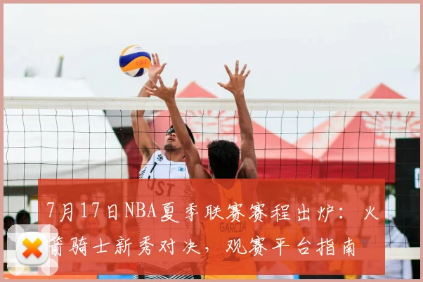 7月17日NBA夏季联赛赛程出炉：火箭骑士新秀对决，观赛平台指南