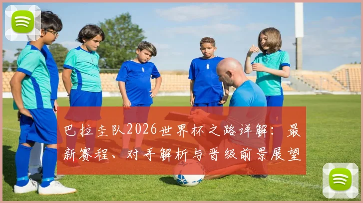 巴拉圭队2026世界杯之路详解：最新赛程、对手解析与晋级前景展望